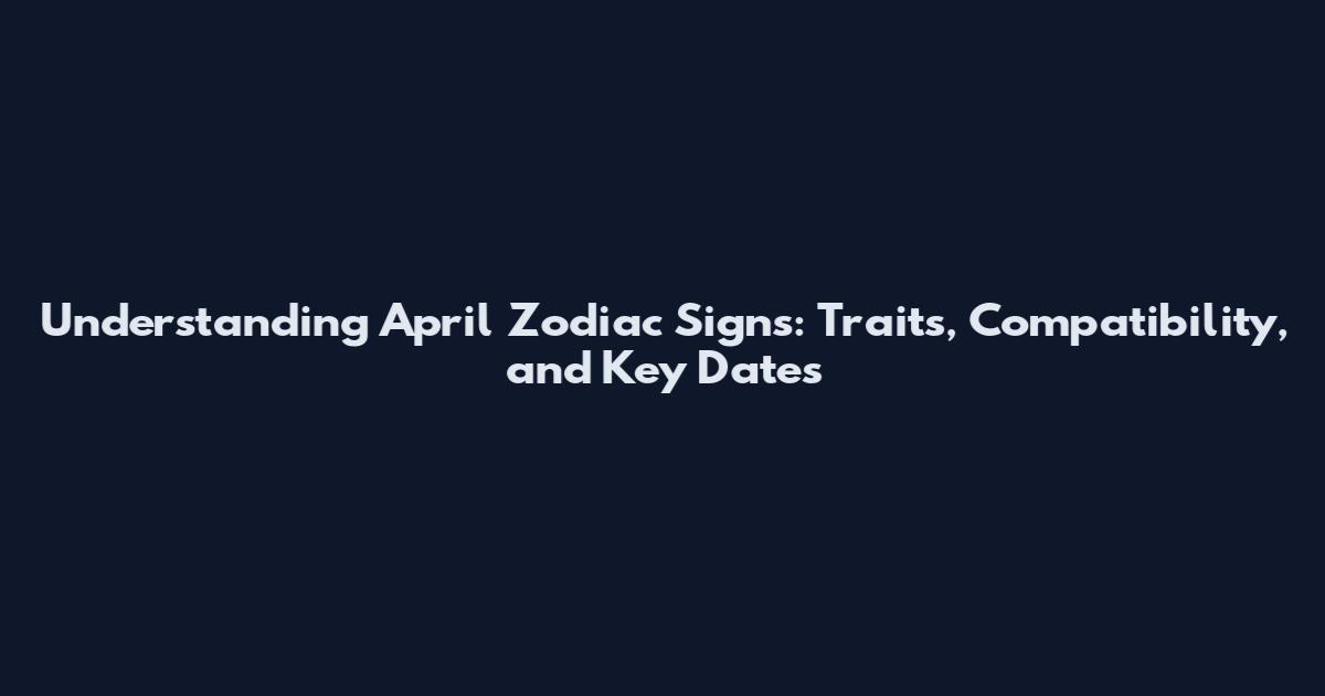 Understanding April Zodiac Signs: Traits, Compatibility, and Key Dates