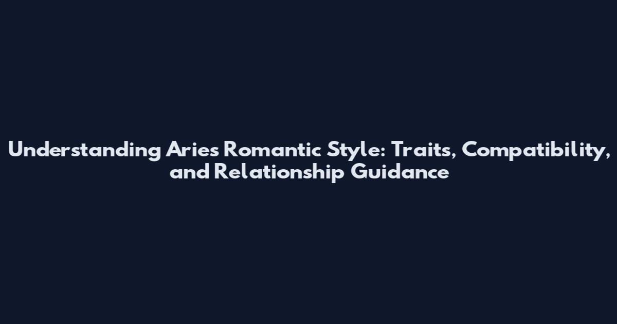 Understanding Aries Romantic Style: Traits, Compatibility, and Relationship Guidance