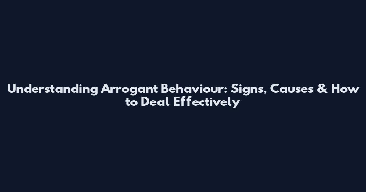 Understanding Arrogant Behaviour: Signs, Causes & How to Deal Effectively