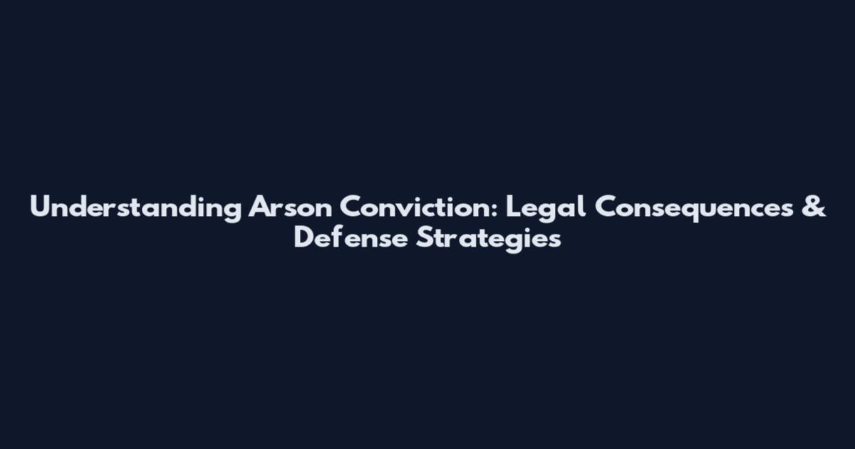 Understanding Arson Conviction: Legal Consequences & Defense Strategies