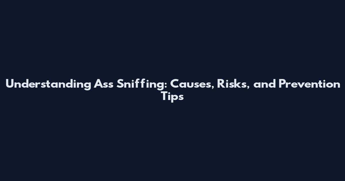 Understanding Ass Sniffing: Causes, Risks, and Prevention Tips