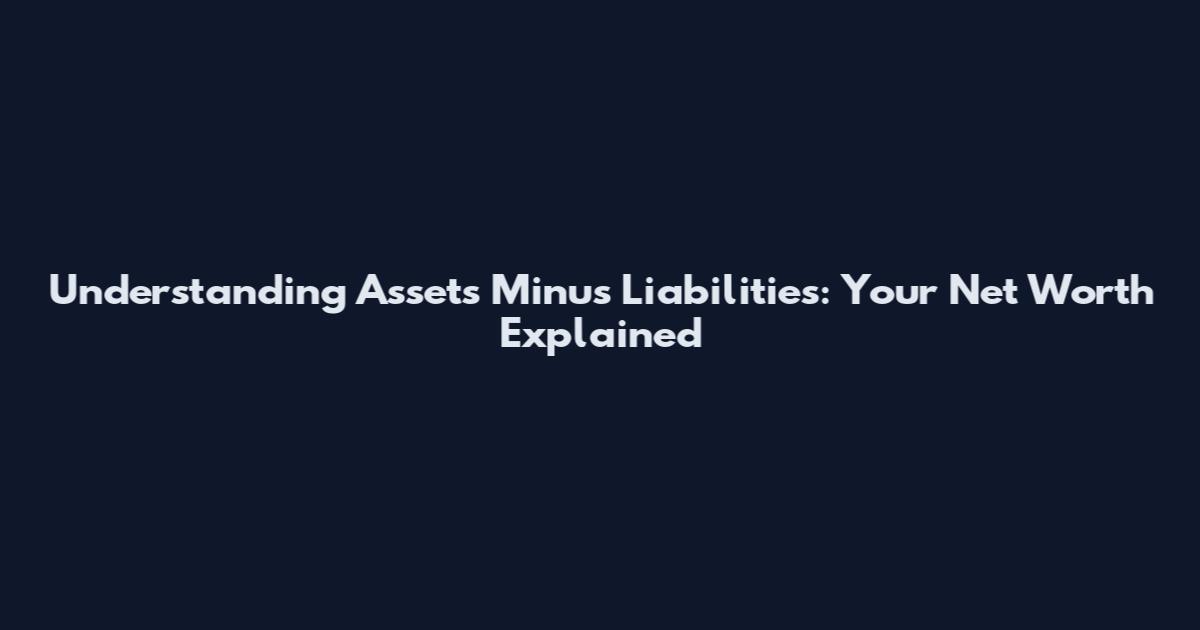 Understanding Assets Minus Liabilities: Your Net Worth Explained