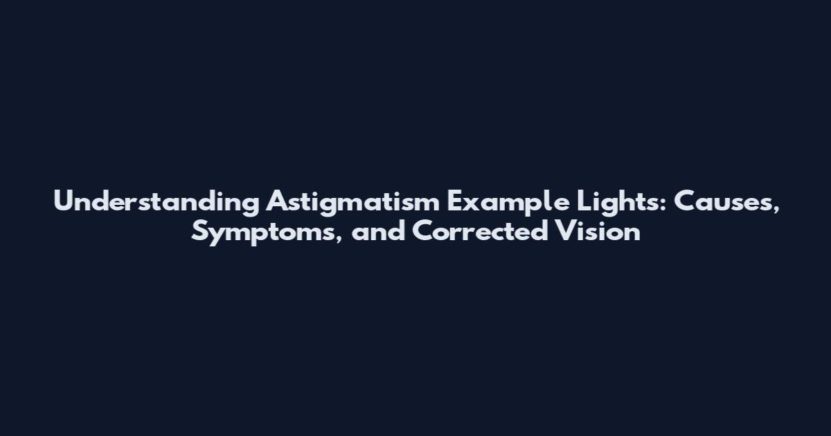 Understanding Astigmatism Example Lights: Causes, Symptoms, and Corrected Vision