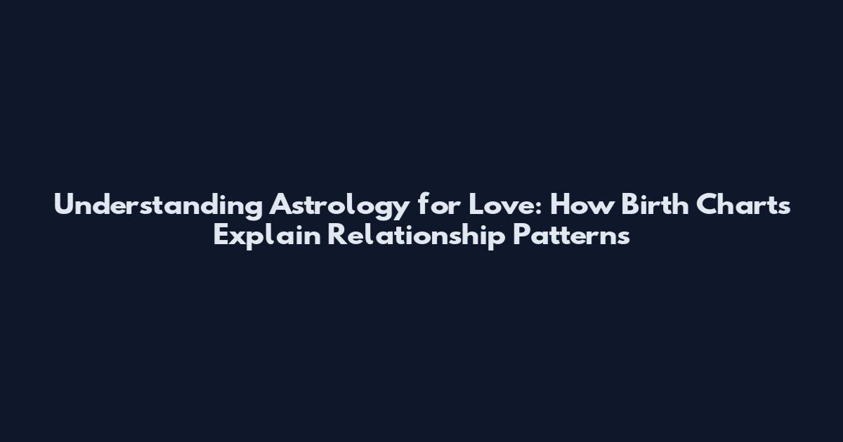 Understanding Astrology for Love: How Birth Charts Explain Relationship Patterns