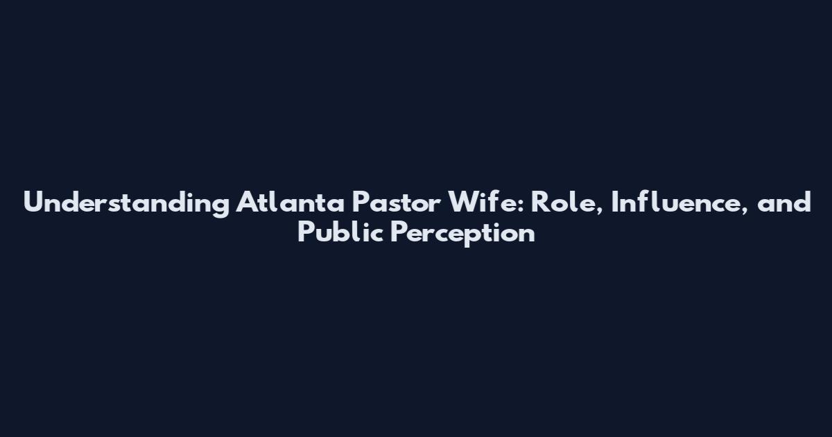 Understanding Atlanta Pastor Wife: Role, Influence, and Public Perception