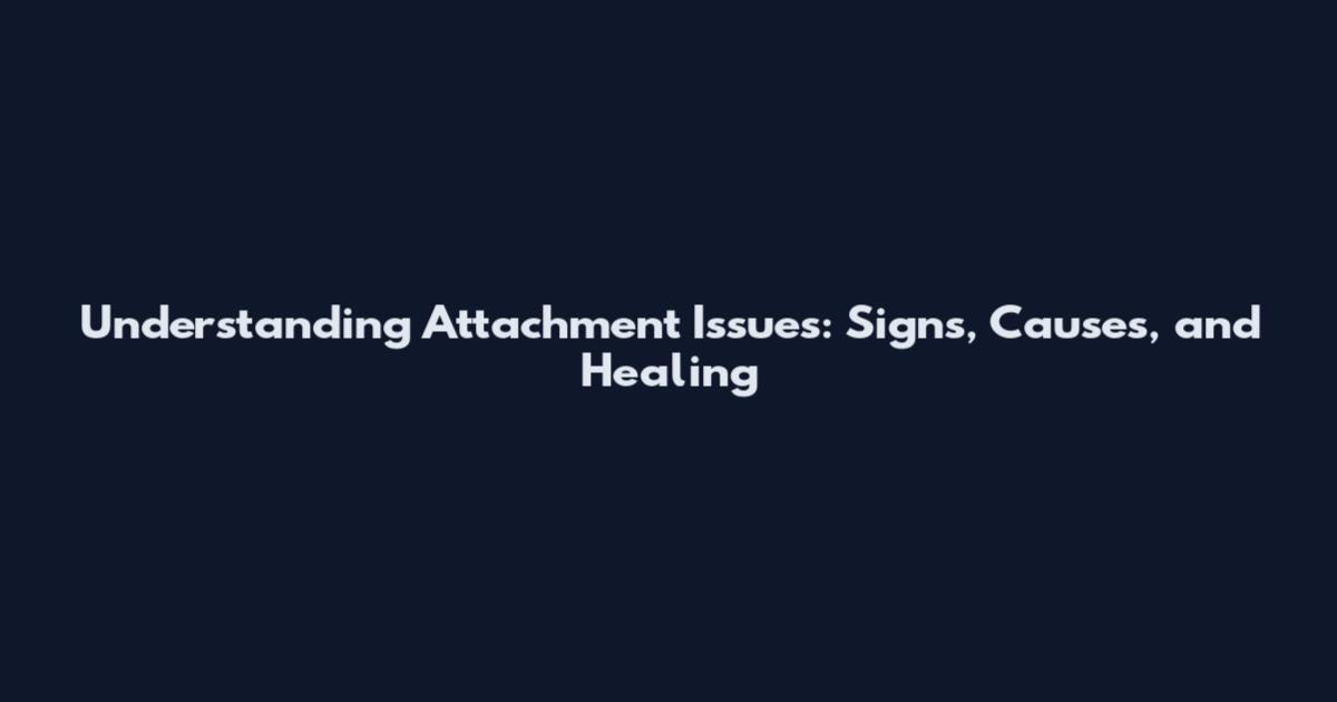 Understanding Attachment Issues: Signs, Causes, and Healing