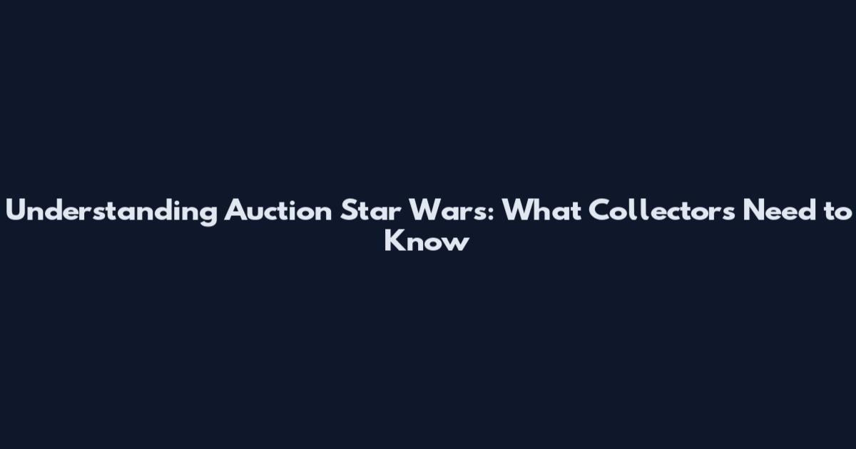 Understanding Auction Star Wars: What Collectors Need to Know