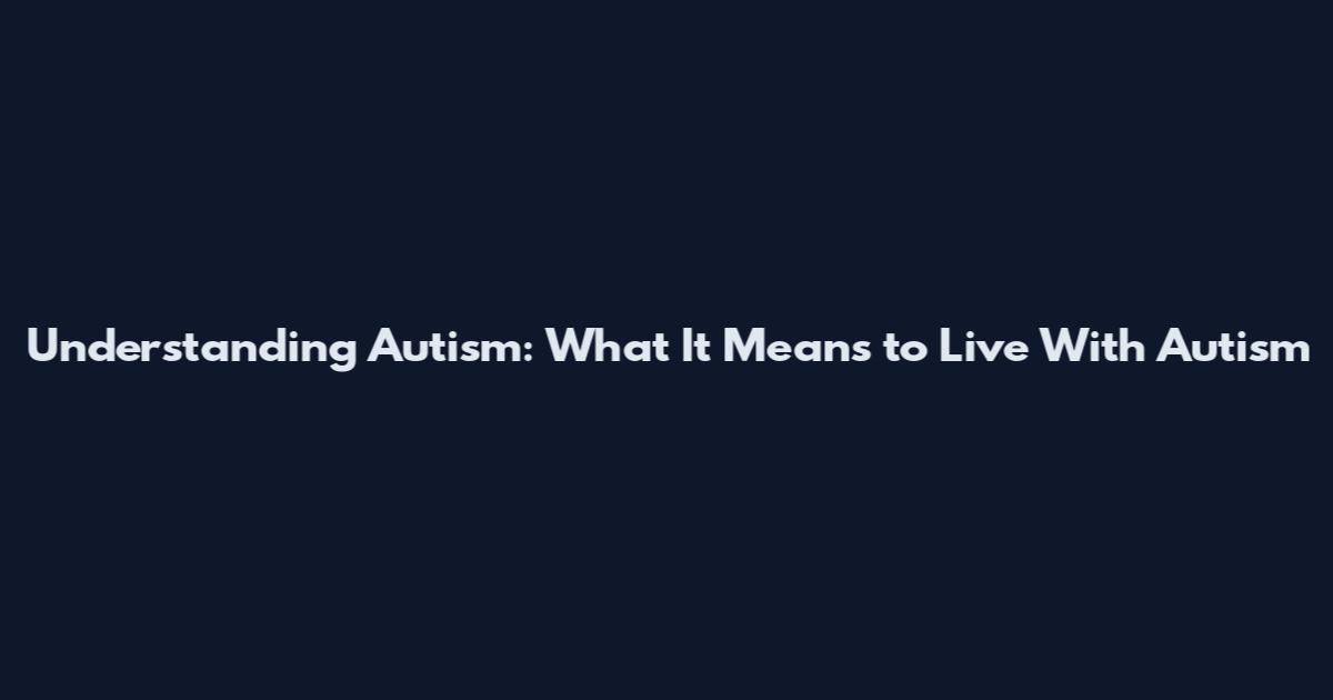 Understanding Autism: What It Means to Live With Autism