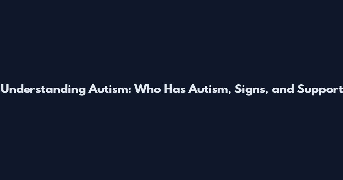 Understanding Autism: Who Has Autism, Signs, and Support