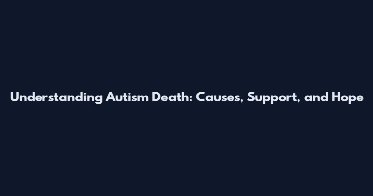 Understanding Autism Death: Causes, Support, and Hope
