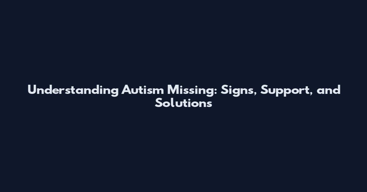 Understanding Autism Missing: Signs, Support, and Solutions