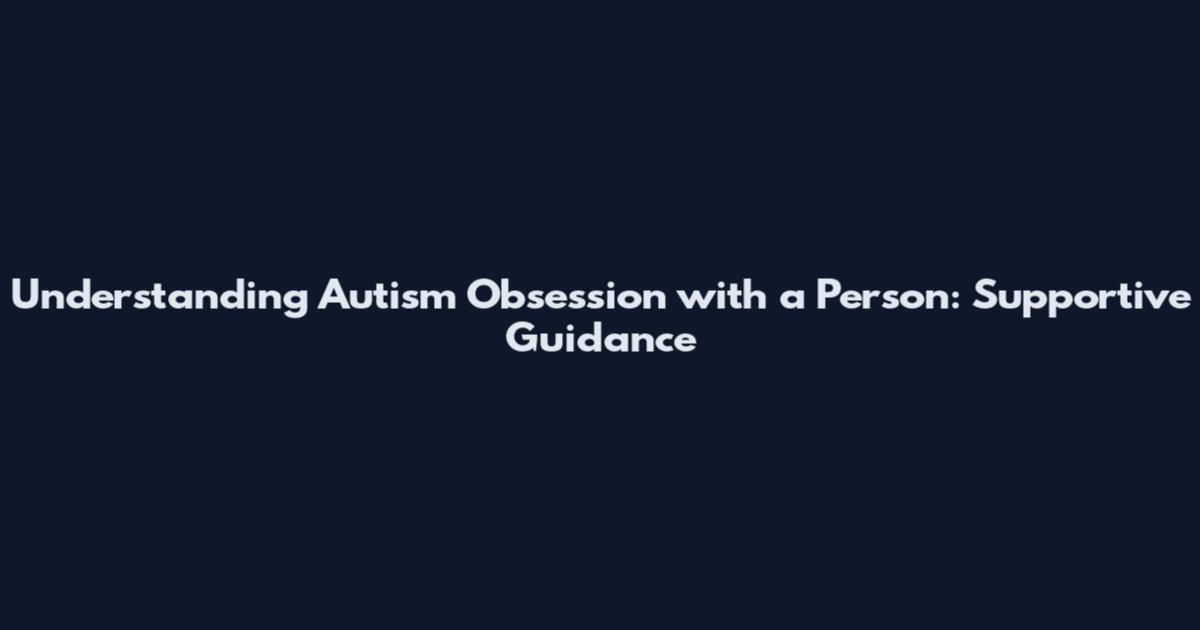 Understanding Autism Obsession with a Person: Supportive Guidance