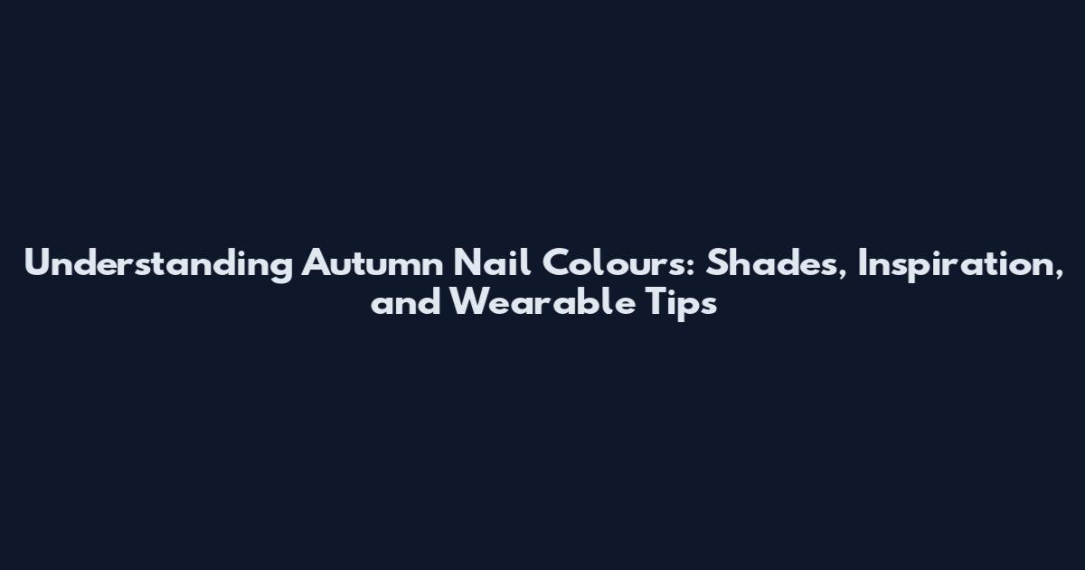 Understanding Autumn Nail Colours: Shades, Inspiration, and Wearable Tips