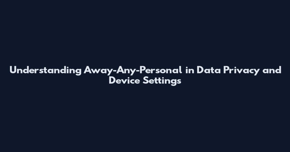 Understanding Away-Any-Personal in Data Privacy and Device Settings