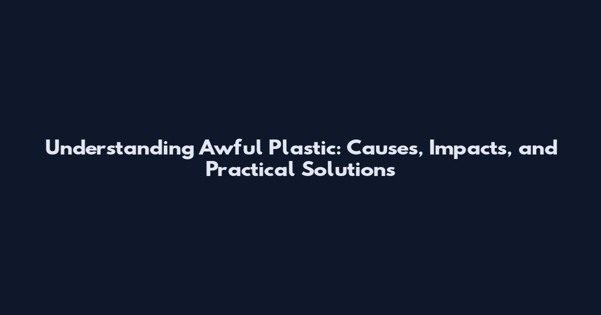 Understanding Awful Plastic: Causes, Impacts, and Practical Solutions
