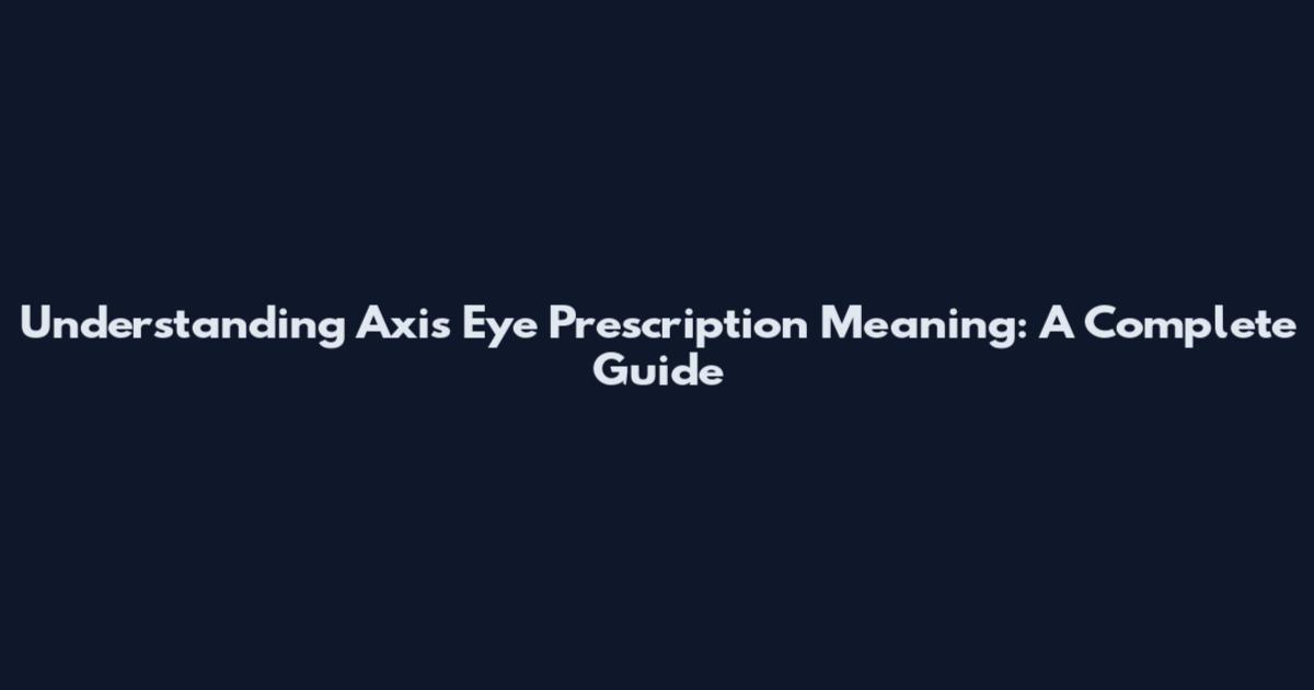 Understanding Axis Eye Prescription Meaning: A Complete Guide