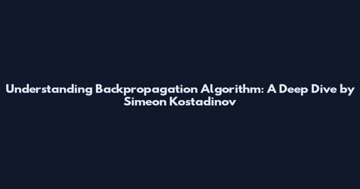 Understanding Backpropagation Algorithm: A Deep Dive by Simeon Kostadinov