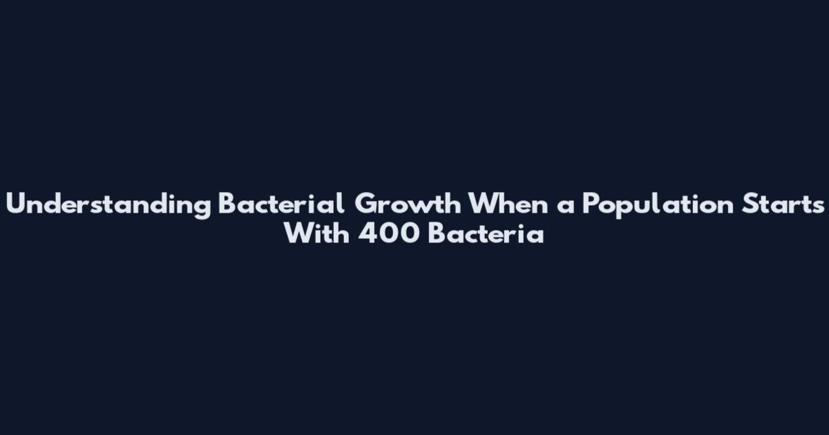 Understanding Bacterial Growth When a Population Starts With 400 Bacteria