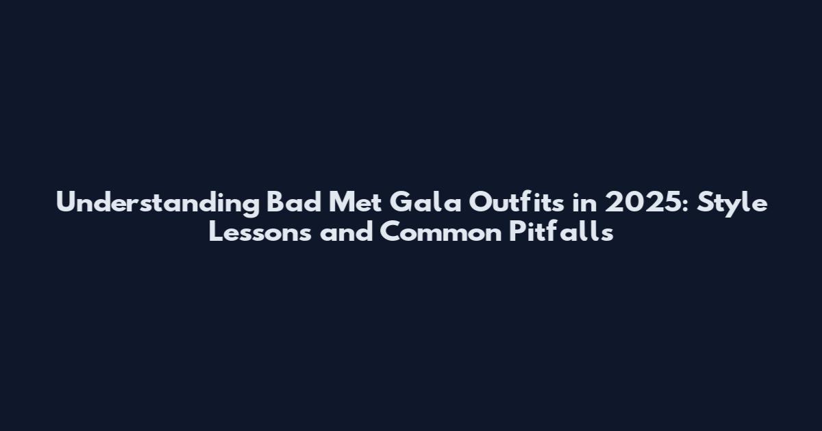 Understanding Bad Met Gala Outfits in 2025: Style Lessons and Common Pitfalls
