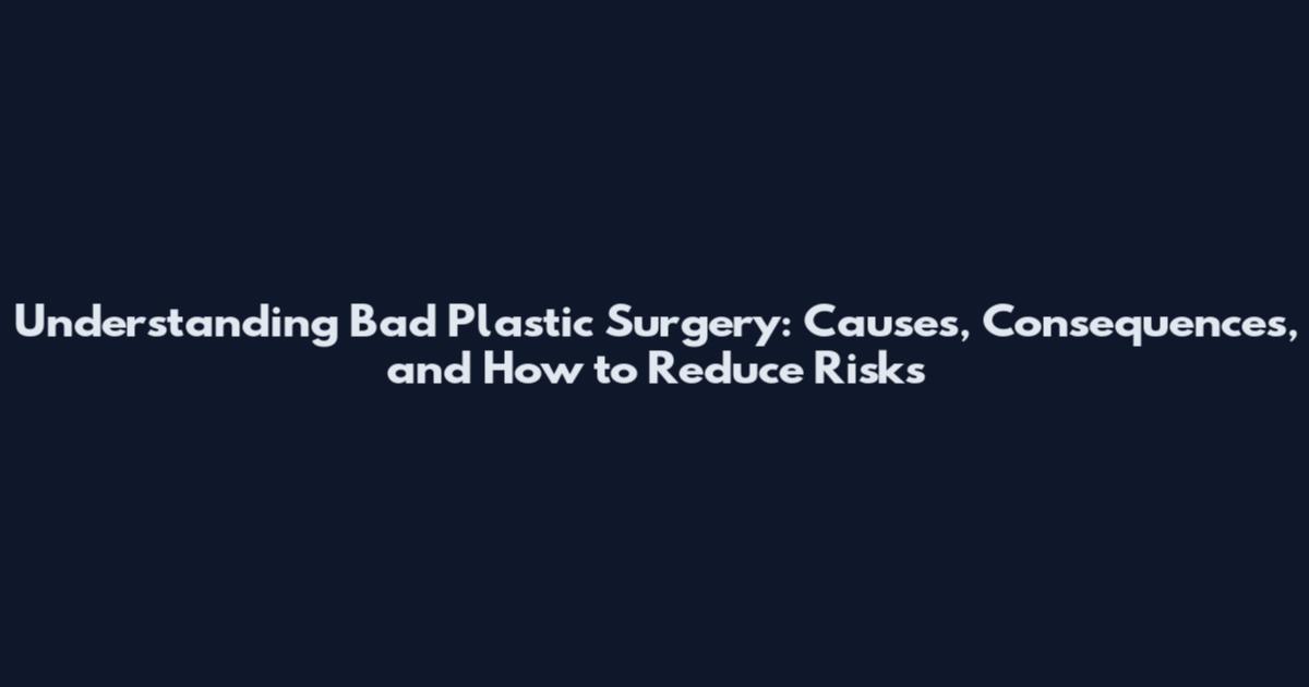 Understanding Bad Plastic Surgery: Causes, Consequences, and How to Reduce Risks