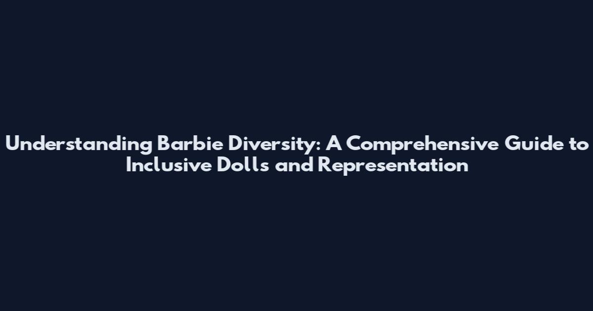 Understanding Barbie Diversity: A Comprehensive Guide to Inclusive Dolls and Representation