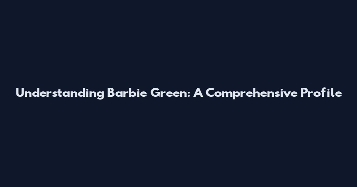 Understanding Barbie Green: A Comprehensive Profile