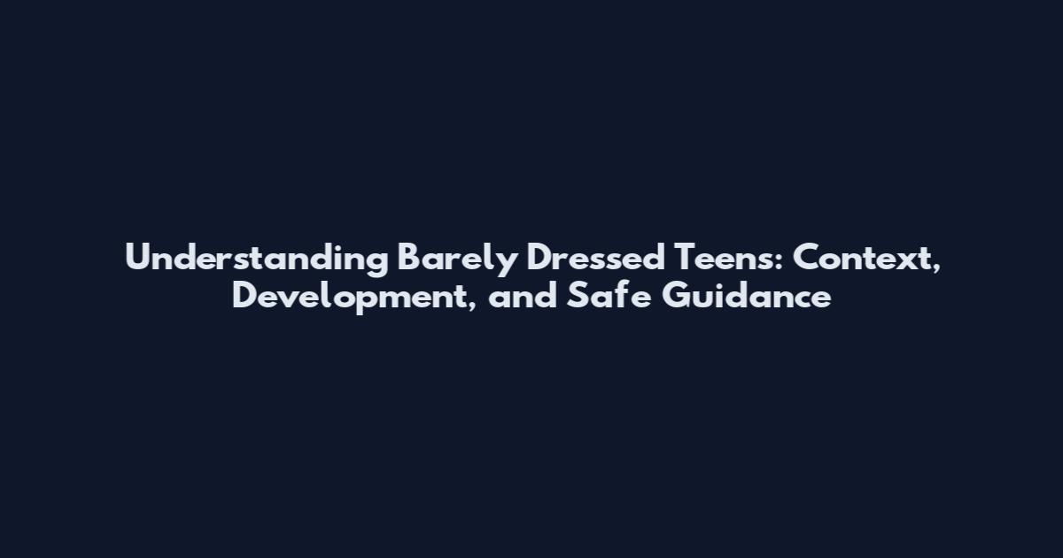 Understanding Barely Dressed Teens: Context, Development, and Safe Guidance