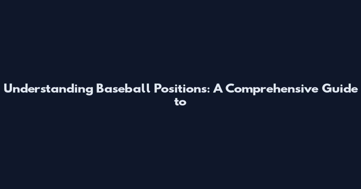 Understanding Baseball Positions: A Comprehensive Guide to
