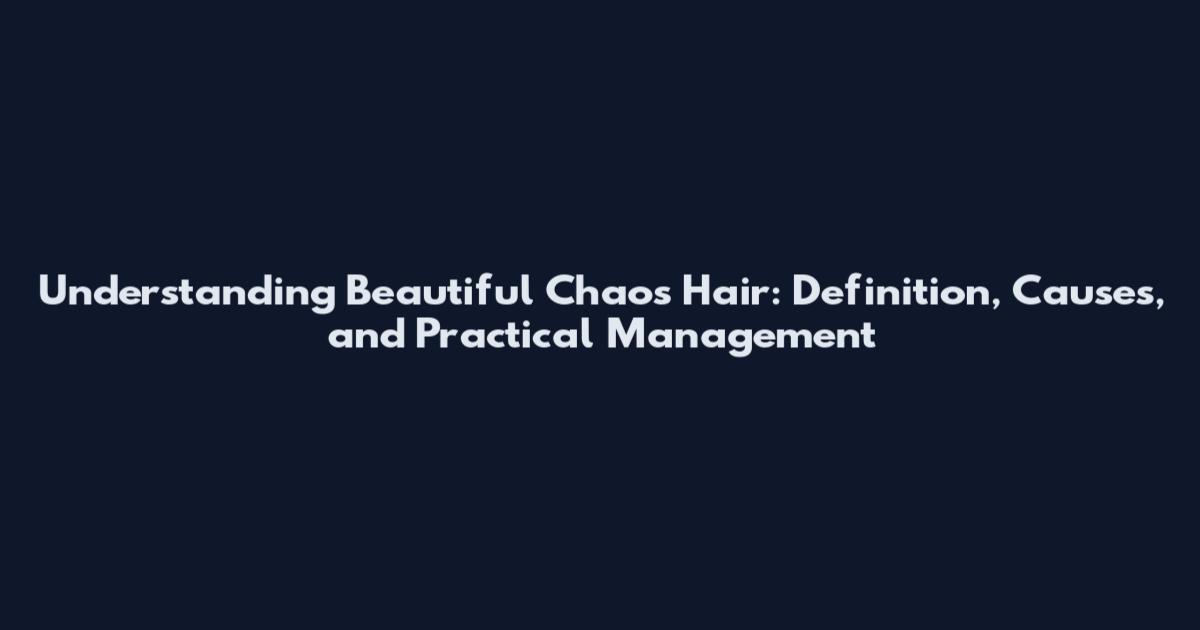 Understanding Beautiful Chaos Hair: Definition, Causes, and Practical Management