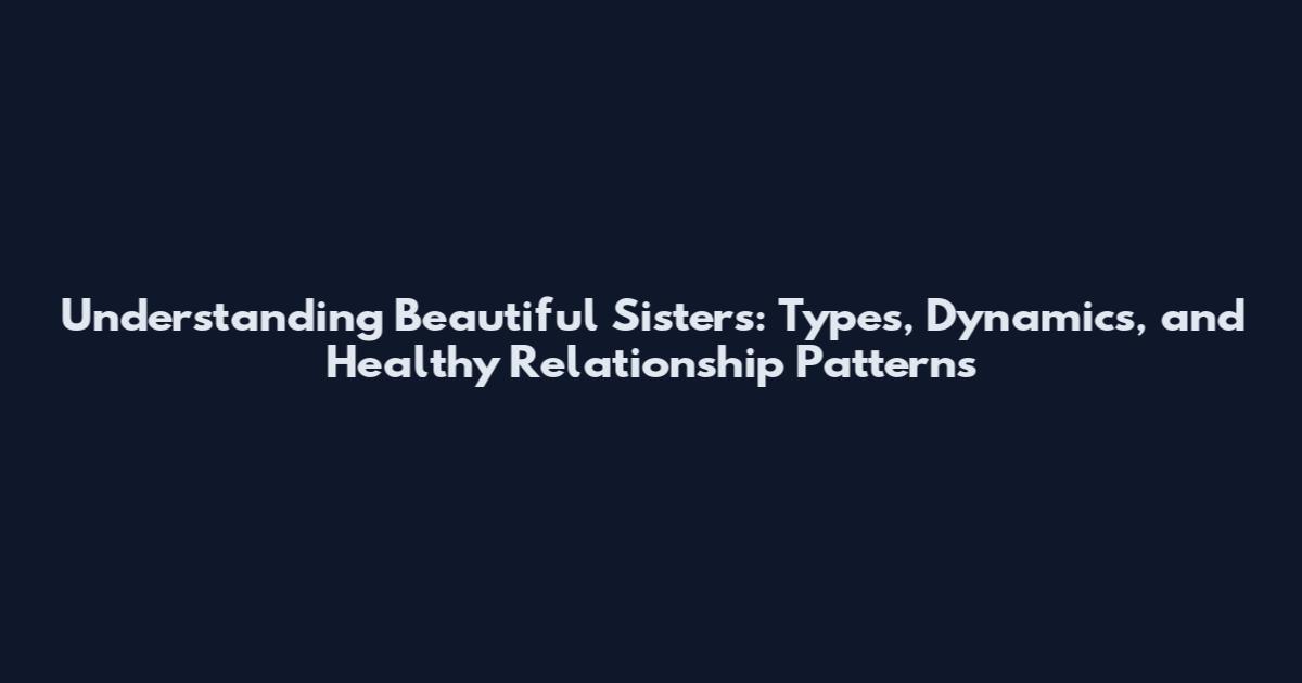 Understanding Beautiful Sisters: Types, Dynamics, and Healthy Relationship Patterns