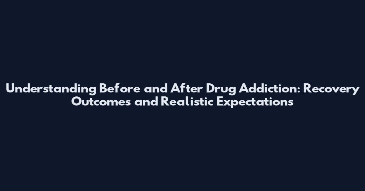 Understanding Before and After Drug Addiction: Recovery Outcomes and Realistic Expectations
