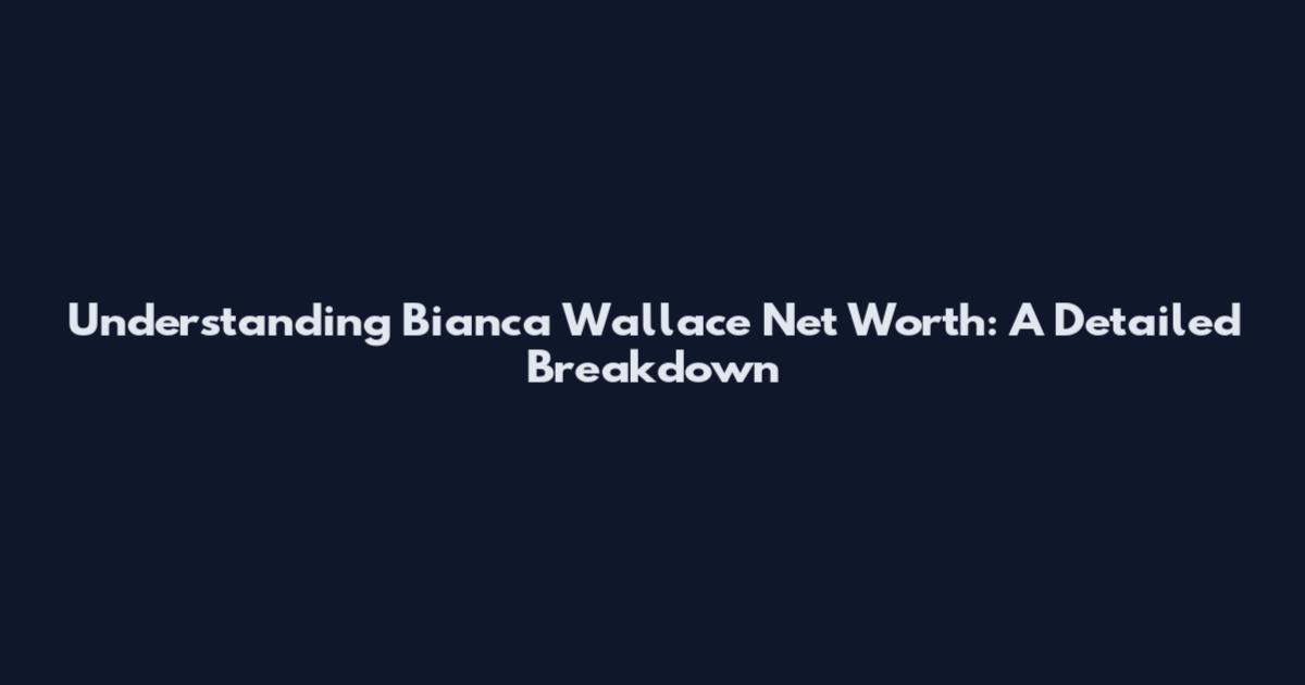 Understanding Bianca Wallace Net Worth: A Detailed Breakdown