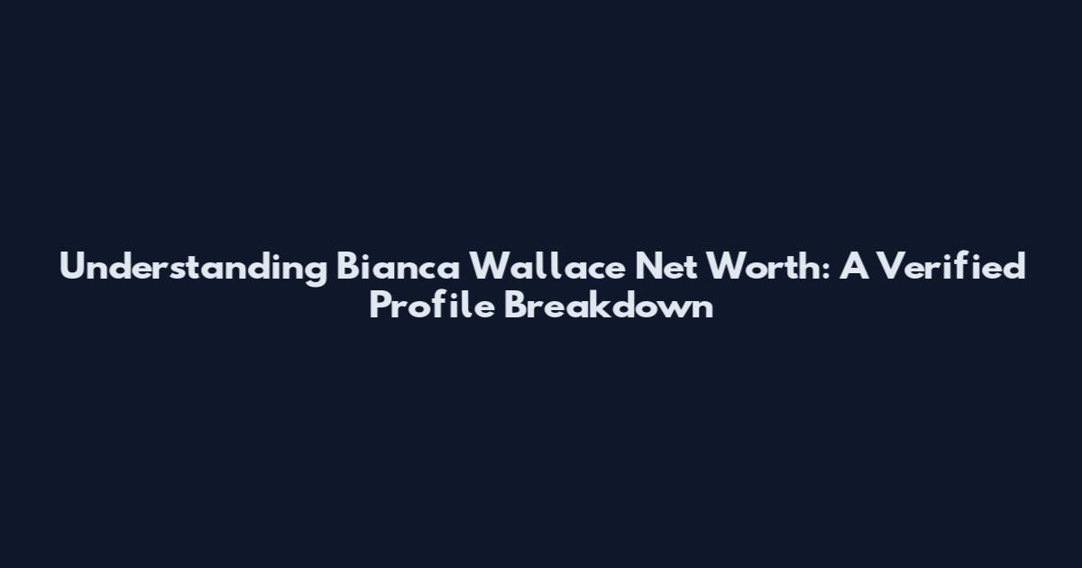 Understanding Bianca Wallace Net Worth: A Verified Profile Breakdown