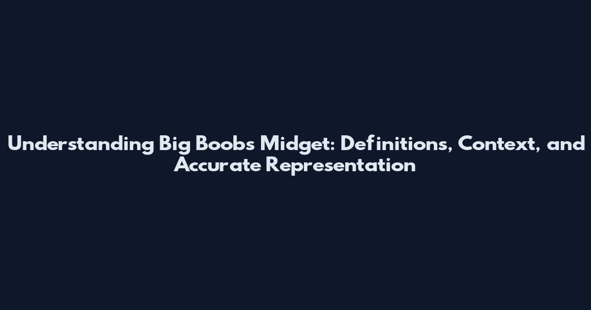 Understanding Big Boobs Midget: Definitions, Context, and Accurate Representation
