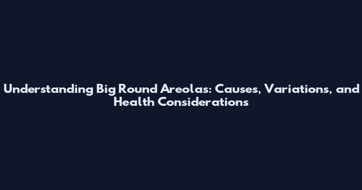 Understanding Big Round Areolas: Causes, Variations, and Health Considerations