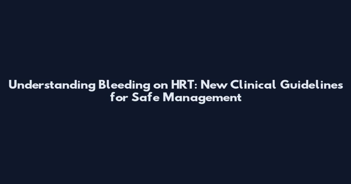 Understanding Bleeding on HRT: New Clinical Guidelines for Safe Management