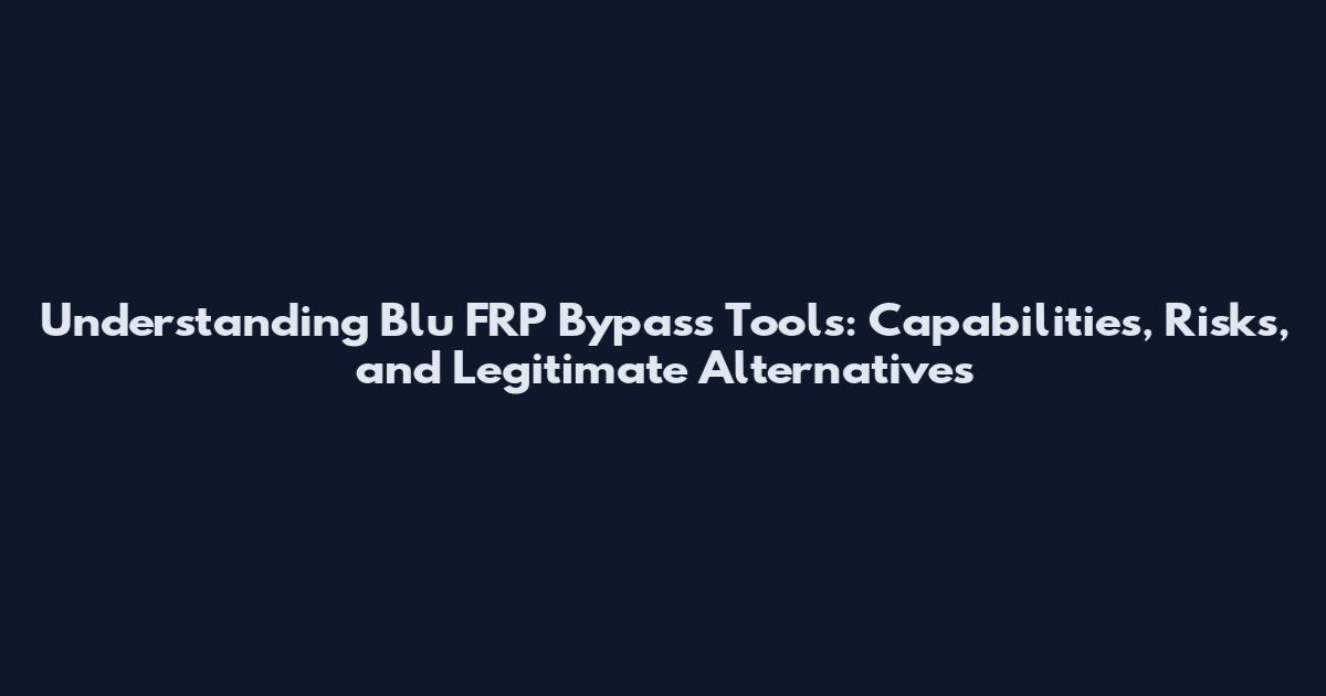 Understanding Blu FRP Bypass Tools: Capabilities, Risks, and Legitimate Alternatives