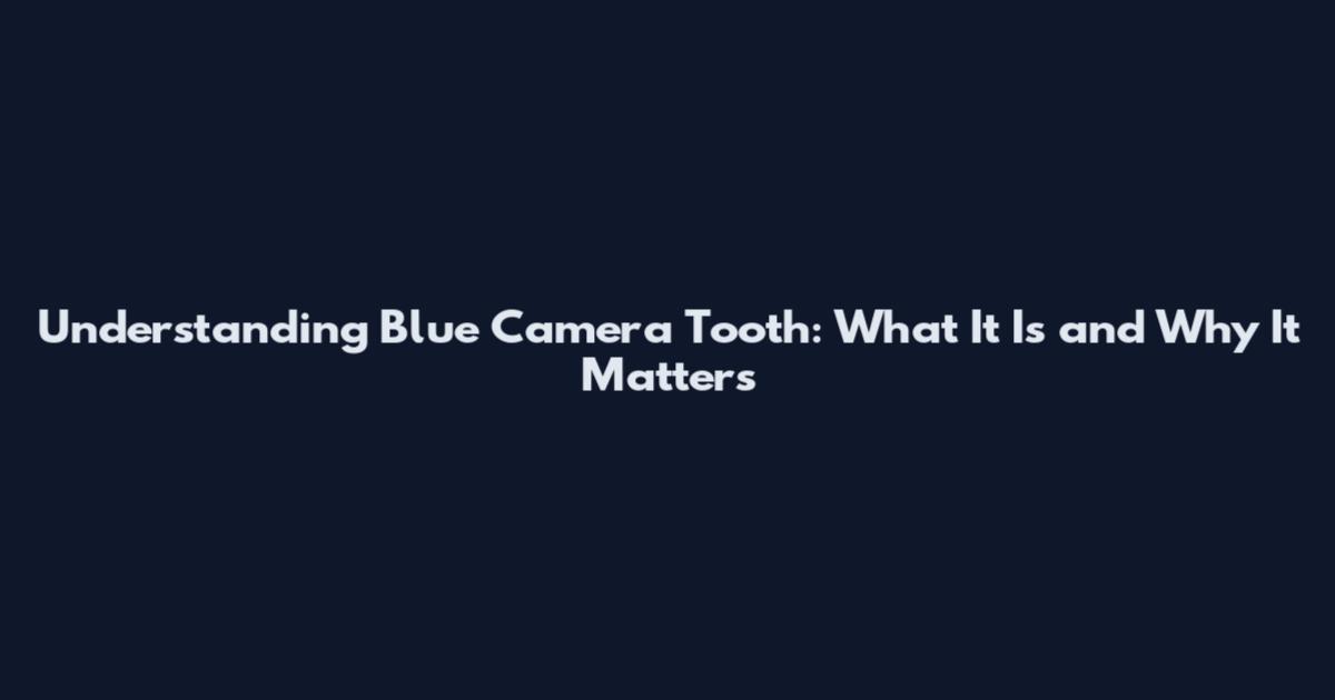 Understanding Blue Camera Tooth: What It Is and Why It Matters