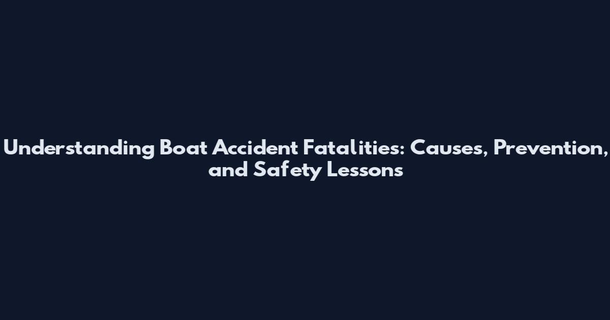Understanding Boat Accident Fatalities: Causes, Prevention, and Safety Lessons