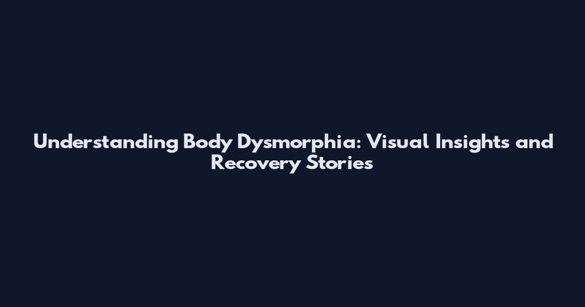 Understanding Body Dysmorphia: Visual Insights and Recovery Stories