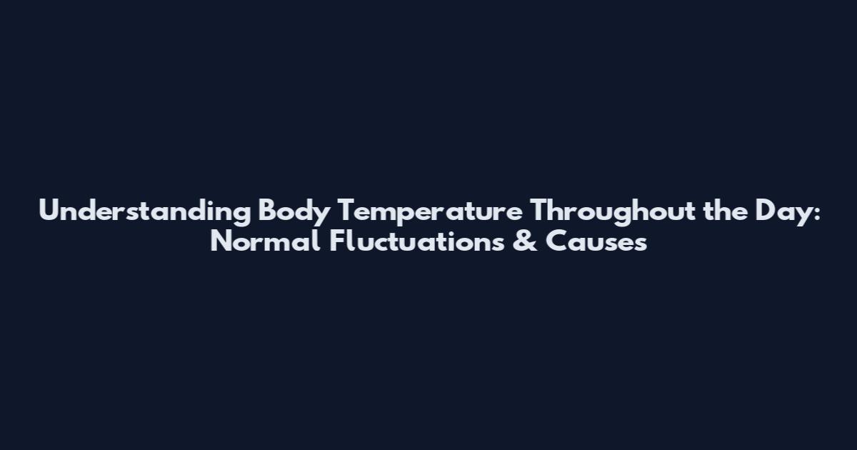 Understanding Body Temperature Throughout the Day: Normal Fluctuations & Causes