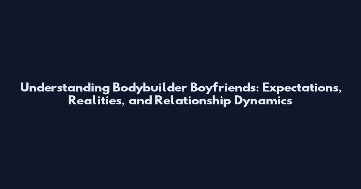 Understanding Bodybuilder Boyfriends: Expectations, Realities, and Relationship Dynamics