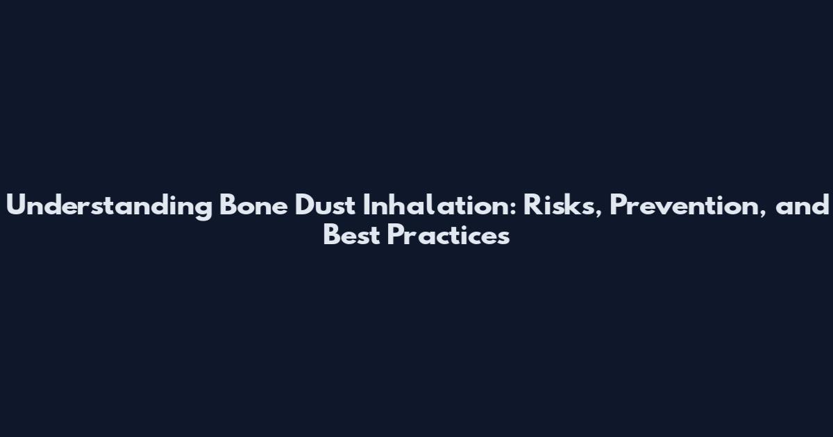 Understanding Bone Dust Inhalation: Risks, Prevention, and Best Practices
