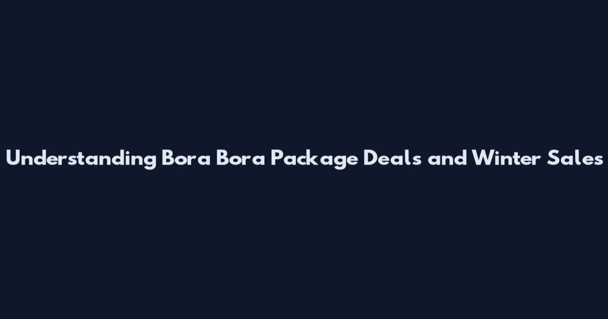Understanding Bora Bora Package Deals and Winter Sales