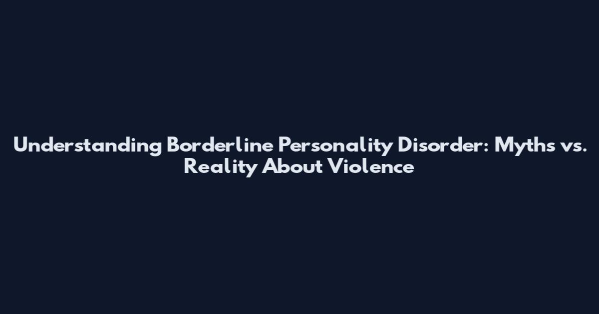 Understanding Borderline Personality Disorder: Myths vs. Reality About Violence