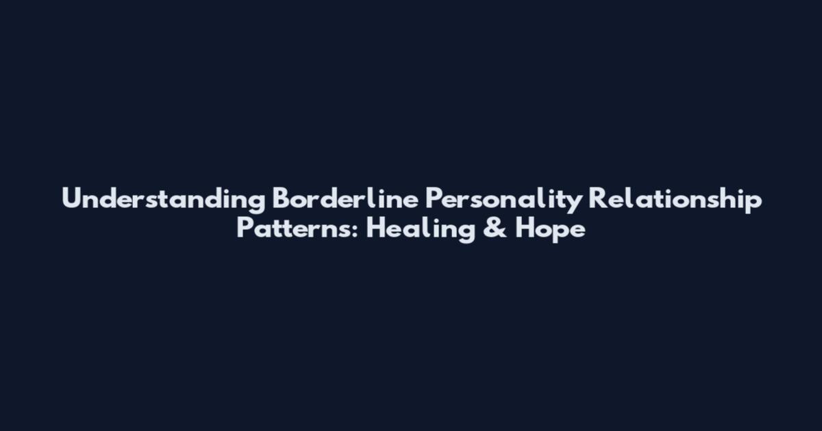 Understanding Borderline Personality Relationship Patterns: Healing & Hope