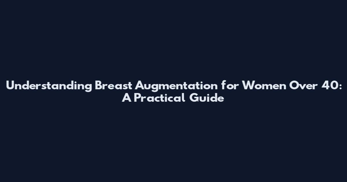 Understanding Breast Augmentation for Women Over 40: A Practical Guide