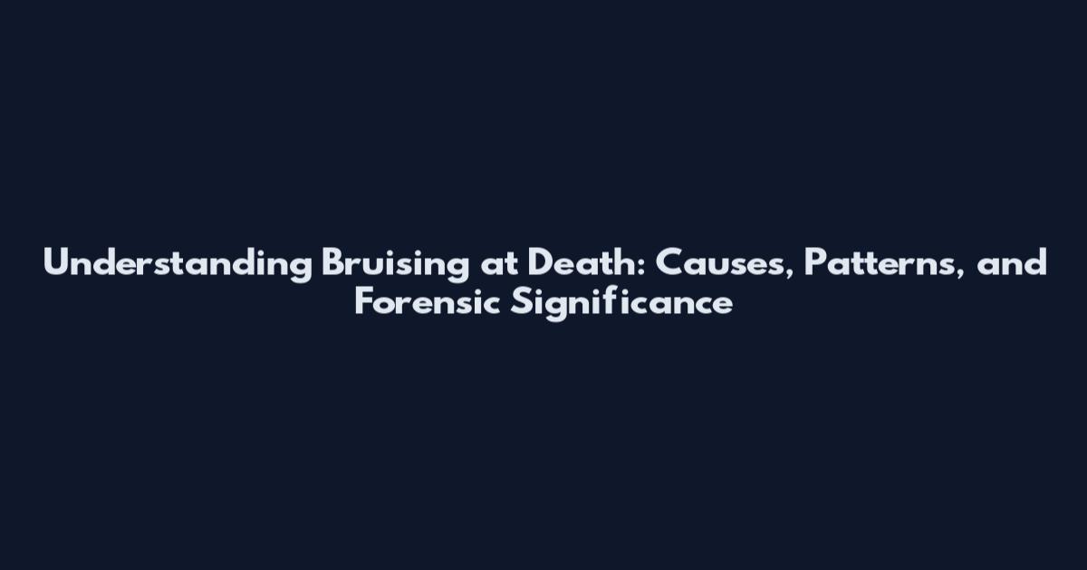 Understanding Bruising at Death: Causes, Patterns, and Forensic Significance