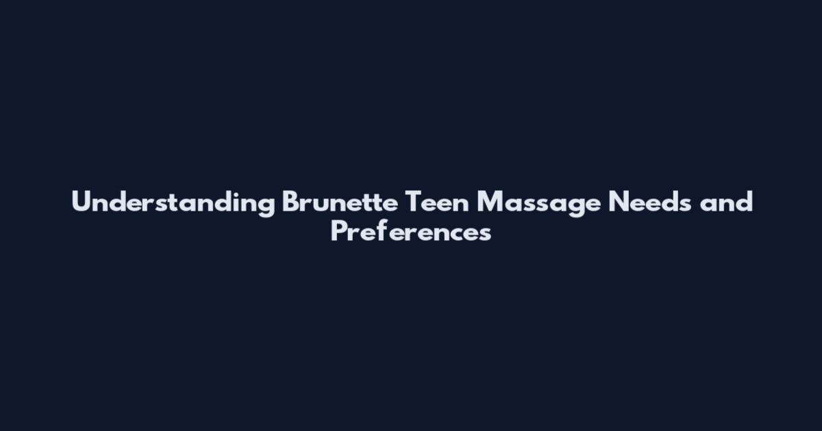 Understanding Brunette Teen Massage Needs and Preferences