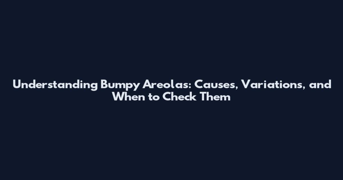 Understanding Bumpy Areolas: Causes, Variations, and When to Check Them